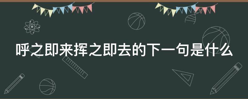 呼之即来挥之即去的下一句是什么 呼之即来挥之即去的下一句是什么成语