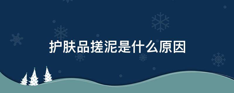 护肤品搓泥是什么原因（护肤品搓泥是什么原因造成）