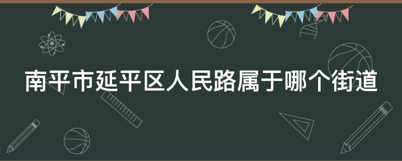 南平市延平区人民路属于哪个街道 南平市延平区人民路属于哪个街道办事处