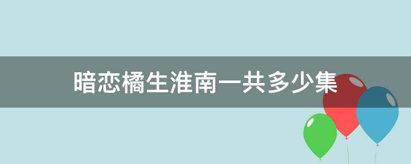 暗恋橘生淮南一共多少集 暗恋橘生淮南,一共多少集