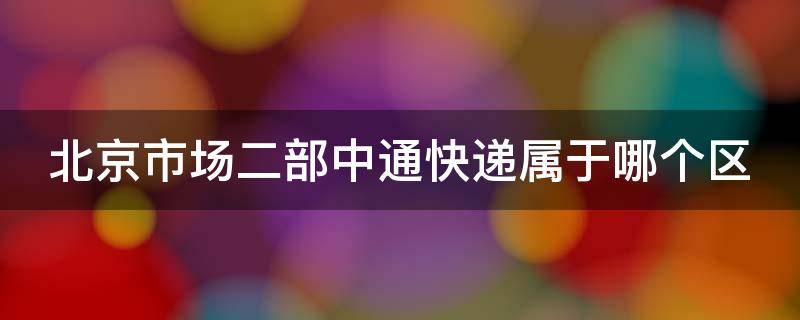 北京市场二部中通快递属于哪个区（中通快递北京二部在哪里）