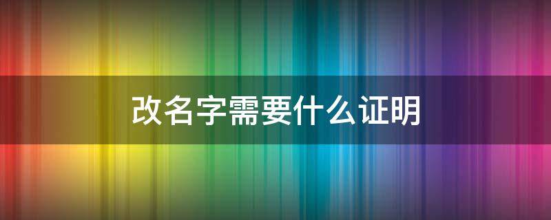 改名字需要什么证明 改名字需要什么证明吗