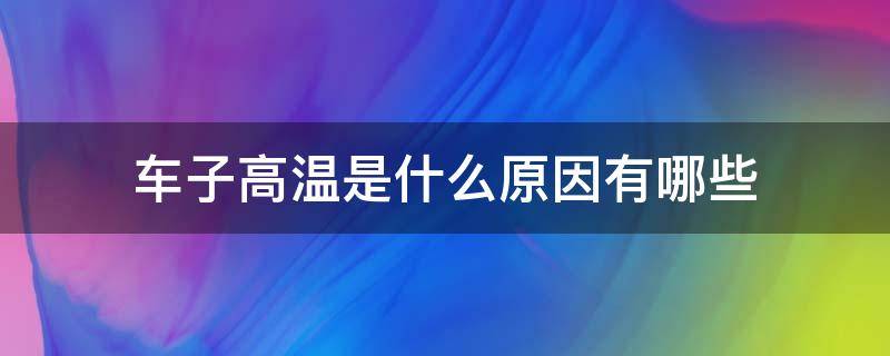 车子高温是什么原因有哪些（车子高温什么原因?）