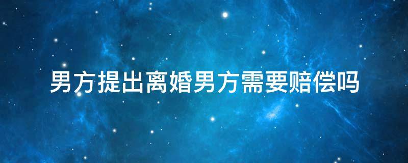 男方提出离婚男方需要赔偿吗 离婚可以要求男方赔偿吗