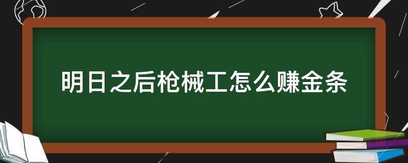 明日之后枪械工怎么赚金条 明日之后枪械工怎么赚金条视频