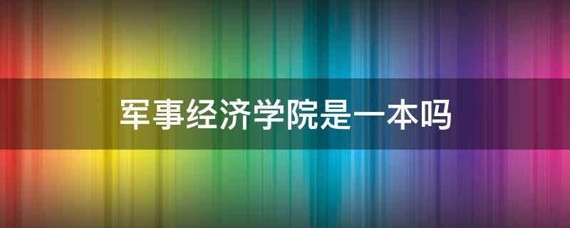 军事经济学院是一本吗 军事经济学院好吗