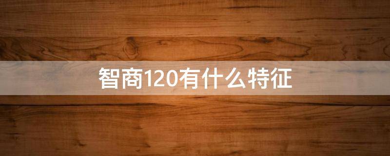 智商120有什么特征 智商120是什么概念 智商多少算高