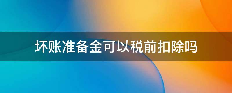 坏账准备金可以税前扣除吗（坏账准备金为什么不可以税前扣除）