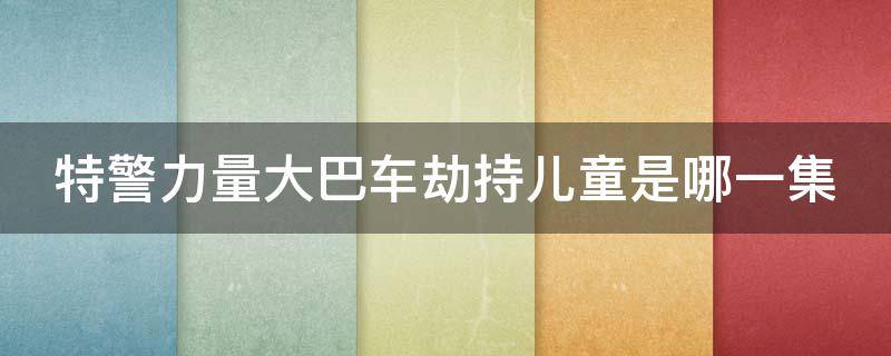 特警力量大巴车劫持儿童是哪一集 特警力量大巴车解救人质是第几集