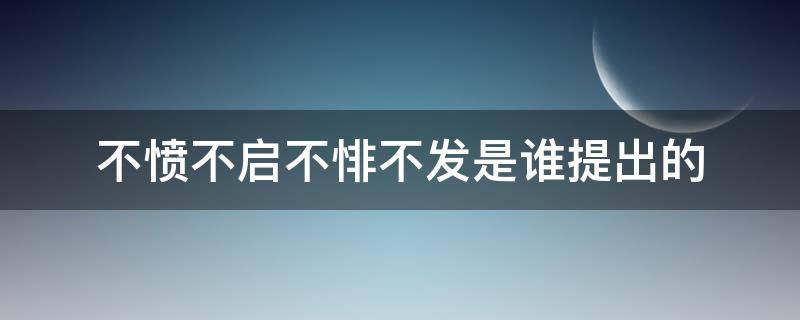 不愤不启不悱不发是谁提出的（不愤不发 不悱不启）