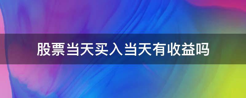 股票当天买入当天有收益吗 股票当天买的有收益吗