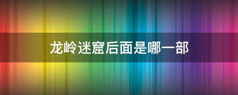 龙岭迷窟后面是哪一部（龙岭迷窟后面是哪一部什么时候拍）