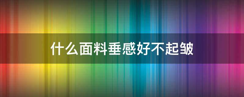 什么面料垂感好不起皱 什么面料有垂感不褶皱