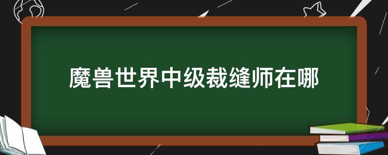 魔兽世界中级裁缝师在哪（魔兽世界高级裁缝师在哪）