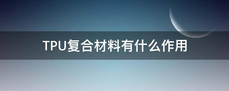 TPU复合材料有什么作用 tpu和什么材料可以粘接的很好