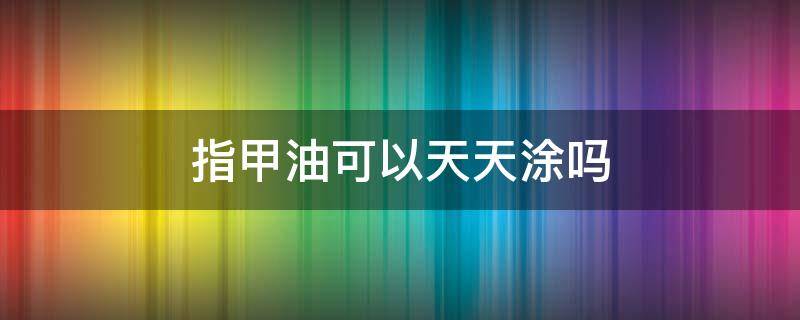 指甲油可以天天涂吗（偶尔涂一次指甲油可以吗?）