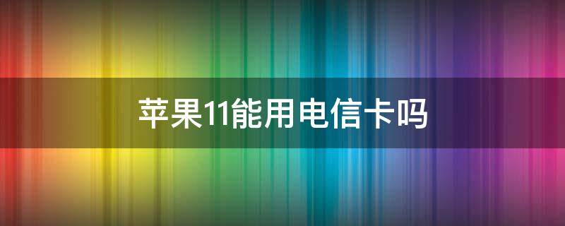 苹果11能用电信卡吗 苹果11能否用电信卡