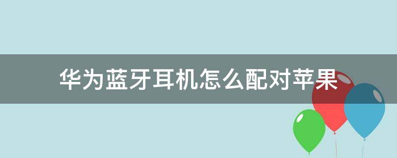 华为蓝牙耳机怎么配对苹果（华为蓝牙耳机怎么配对苹果电脑）