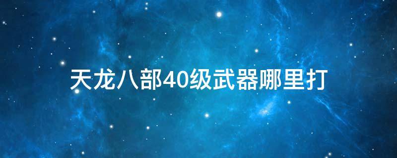 天龙八部40级武器哪里打 天龙八部40级武器去哪里打