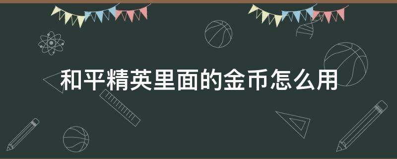 和平精英里面的金币怎么用 和平精英里边金币怎么用