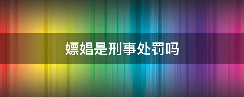 嫖娼是刑事处罚吗（嫖娼是不是刑事）