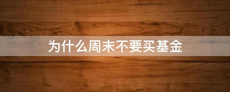 为什么周末不要买基金（周末要买基金吗）