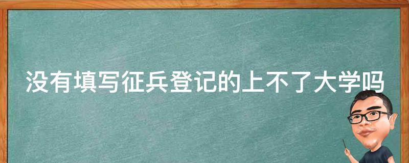 没有填写征兵登记的上不了大学吗 不填兵役登记会怎么样