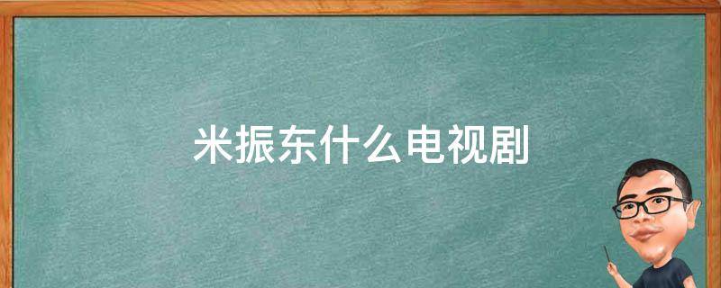 米振东什么电视剧 米振东啥电视剧