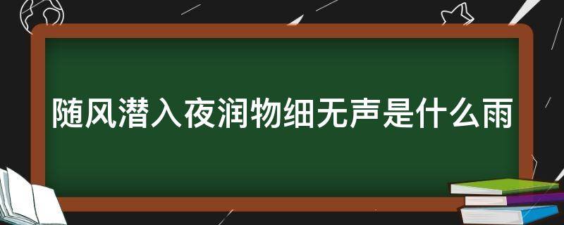 随风潜入夜润物细无声是什么雨 随风潜入夜润物细无声是什么雨?