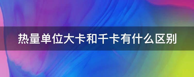 热量单位大卡和千卡有什么区别 热量单位大卡和千焦有什么区别