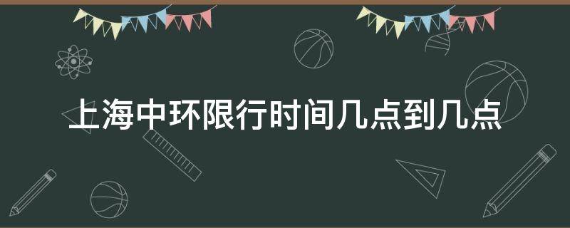 上海中环限行时间几点到几点（上海中环的限行时间）