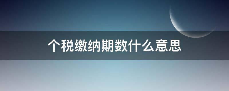 个税缴纳期数什么意思（个税缴款期限是指）