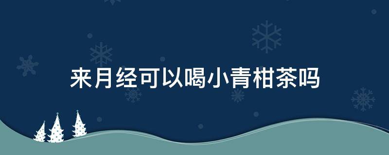 来月经可以喝小青柑茶吗 来月经期间可以喝小青柑茶吗