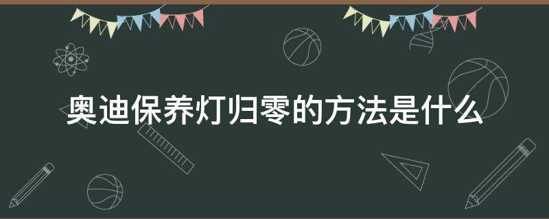 奥迪保养灯归零的方法是什么（大众奥迪保养灯归零方法）