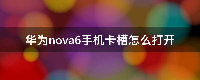 华为nova6手机卡槽怎么打开 华为手机nova6的卡槽在哪里