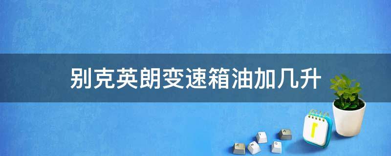 别克英朗变速箱油加几升 别克英朗变速箱油加多少