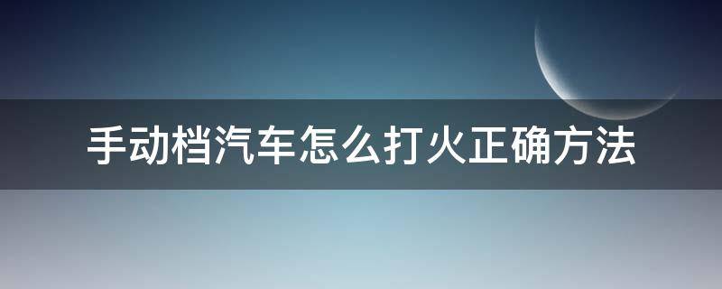 手动档汽车怎么打火正确方法 汽车手动挡怎么打火正确步骤