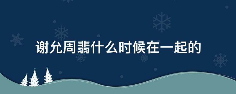 谢允周翡什么时候在一起的 谢允对周翡的感情