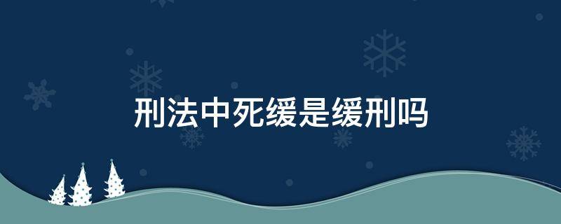 刑法中死缓是缓刑吗（刑法死缓刑是什么意思）