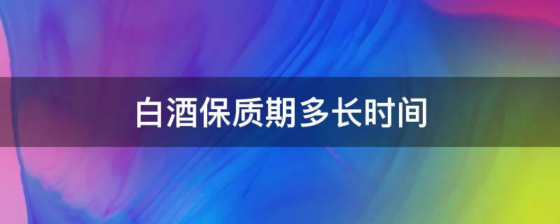 白酒保质期多长时间（桑葚泡白酒保质期多长时间）