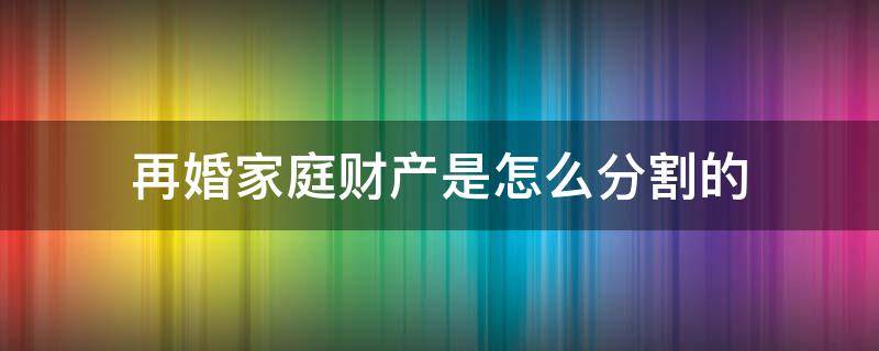 再婚家庭财产是怎么分割的（再婚家庭房产如何分割）