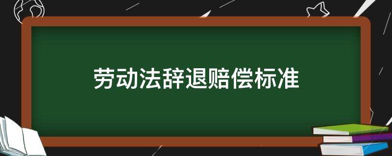 劳动法辞退赔偿标准 员工被辞退补偿标准