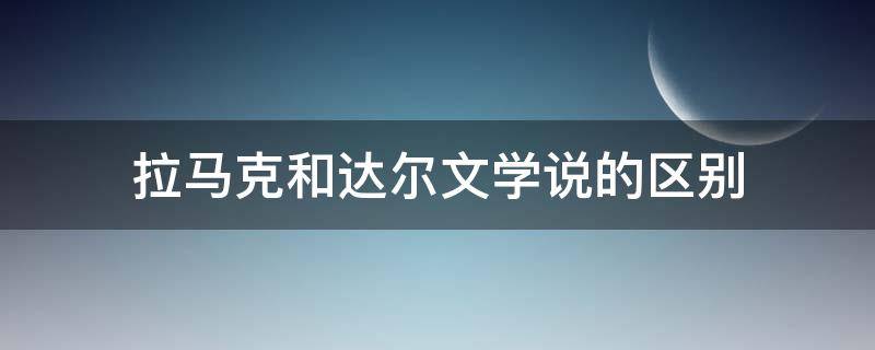 拉马克和达尔文学说的区别（拉马克和达尔文学说的区别变异在环境改变前）