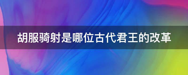 胡服骑射是哪位古代君王的改革 胡服骑射出自哪位君王的改革