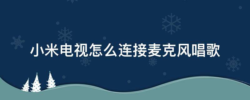小米电视怎么连接麦克风唱歌（小米电视怎么用手机当麦克风唱歌）