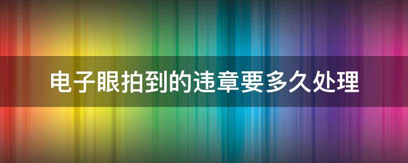 电子眼拍到的违章要多久处理（电子眼拍到的违章多久才能处理）