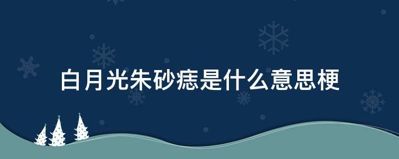 白月光朱砂痣是什么意思梗（白月光朱砂痣是个什么梗）