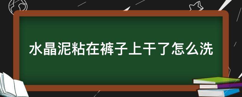 水晶泥粘在裤子上干了怎么洗（水晶泥粘到裤子上怎么洗掉干的）