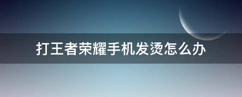 打王者荣耀手机发烫怎么办（玩王者荣耀手机发烫怎么回事）