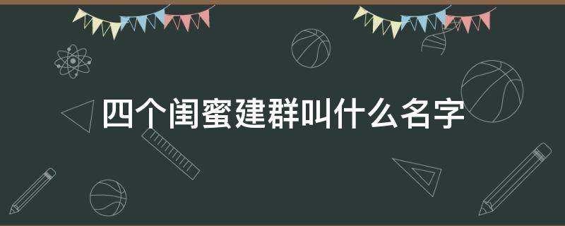 四个闺蜜建群叫什么名字 5个好闺蜜建的群名叫什么?